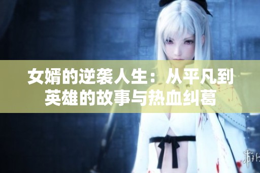 女婿的逆袭人生：从平凡到英雄的故事与热血纠葛