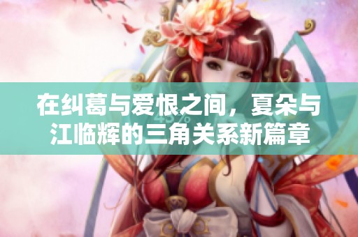 在纠葛与爱恨之间，夏朵与江临辉的三角关系新篇章