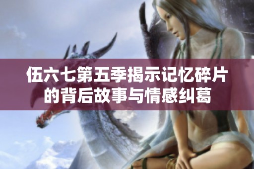 伍六七第五季揭示记忆碎片的背后故事与情感纠葛