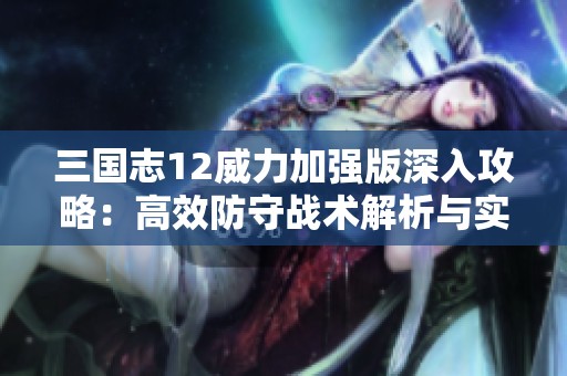 三国志12威力加强版深入攻略：高效防守战术解析与实用打法分享
