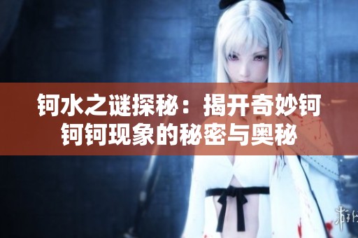 钶水之谜探秘：揭开奇妙钶钶钶现象的秘密与奥秘