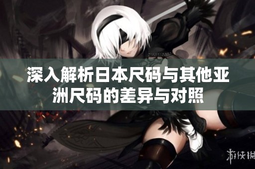 深入解析日本尺码与其他亚洲尺码的差异与对照