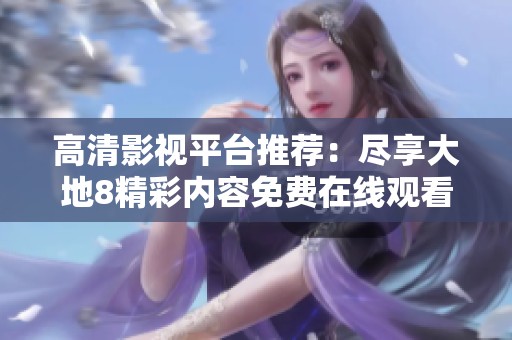 高清影视平台推荐：尽享大地8精彩内容免费在线观看