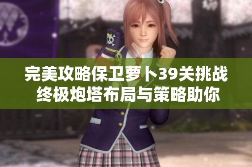 完美攻略保卫萝卜39关挑战 终极炮塔布局与策略助你获取金萝卜