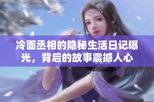 冷面丞相的隐秘生活日记曝光，背后的故事震撼人心