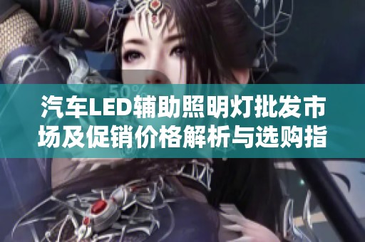 汽车LED辅助照明灯批发市场及促销价格解析与选购指南