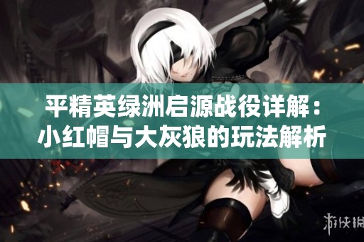 平精英绿洲启源战役详解：小红帽与大灰狼的玩法解析与策略分享