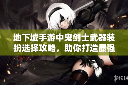 地下城手游中鬼剑士武器装扮选择攻略，助你打造最强装备外观