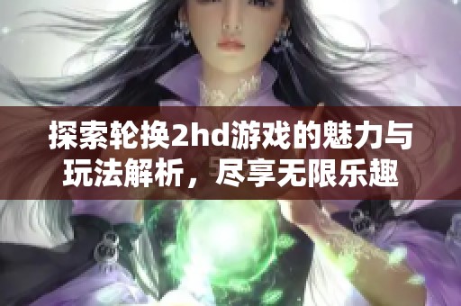 探索轮换2hd游戏的魅力与玩法解析，尽享无限乐趣
