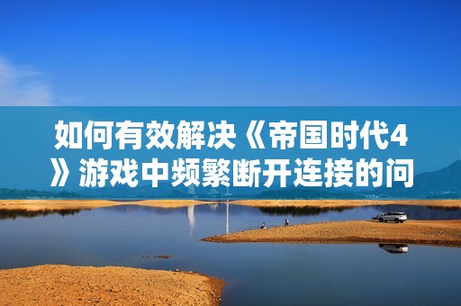 如何有效解决《帝国时代4》游戏中频繁断开连接的问题 实用攻略分享