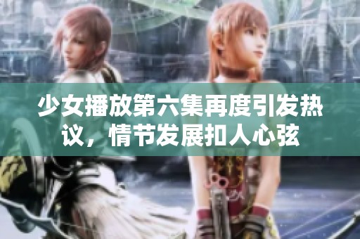 少女播放第六集再度引发热议，情节发展扣人心弦
