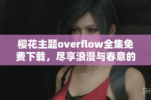 樱花主题overflow全集免费下载，尽享浪漫与春意的故事