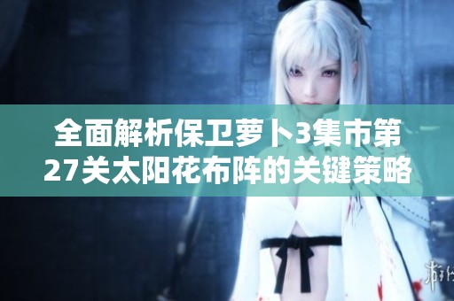 全面解析保卫萝卜3集市第27关太阳花布阵的关键策略与技巧分享