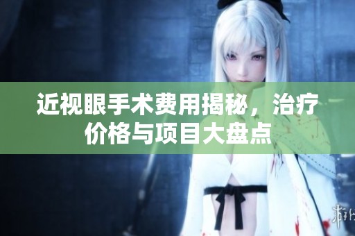 近视眼手术费用揭秘，治疗价格与项目大盘点