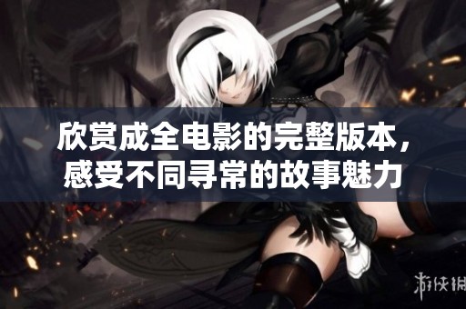 欣赏成全电影的完整版本，感受不同寻常的故事魅力