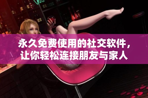 永久免费使用的社交软件，让你轻松连接朋友与家人