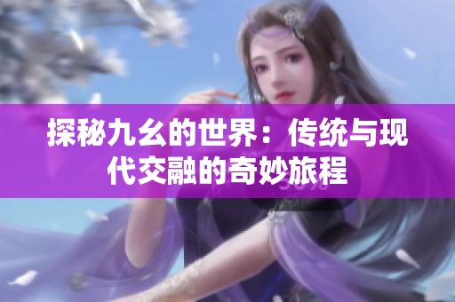 探秘九幺的世界：传统与现代交融的奇妙旅程