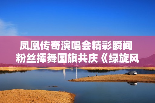凤凰传奇演唱会精彩瞬间 粉丝挥舞国旗共庆《绿旋风》盛典