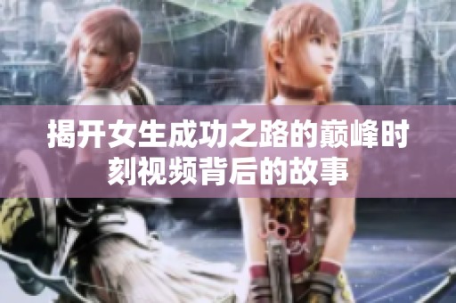 揭开女生成功之路的巅峰时刻视频背后的故事