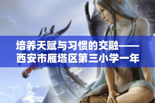培养天赋与习惯的交融——西安市雁塔区第三小学一年级课程探索之旅