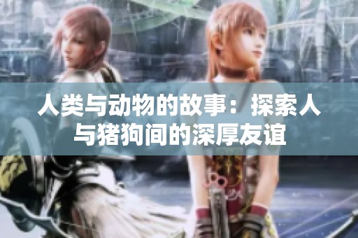 人类与动物的故事：探索人与猪狗间的深厚友谊