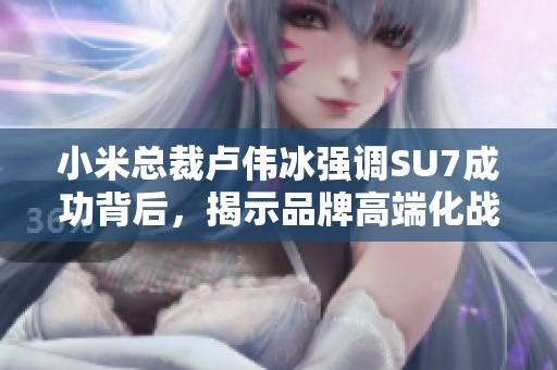 小米总裁卢伟冰强调SU7成功背后，揭示品牌高端化战略取得显著成果
