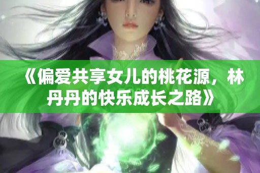 《偏爱共享女儿的桃花源，林丹丹的快乐成长之路》