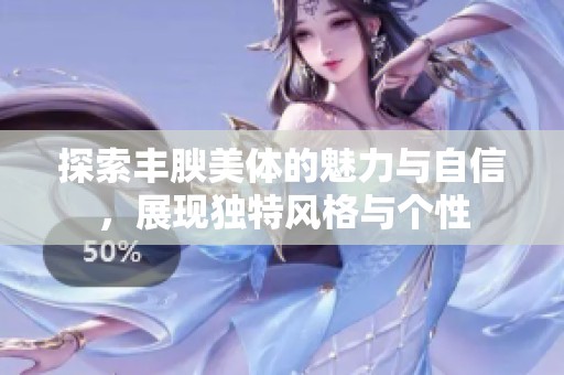 探索丰腴美体的魅力与自信，展现独特风格与个性