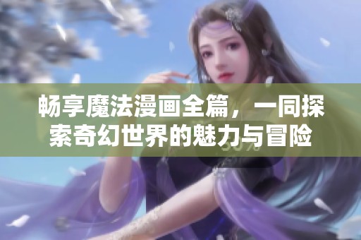 畅享魔法漫画全篇，一同探索奇幻世界的魅力与冒险