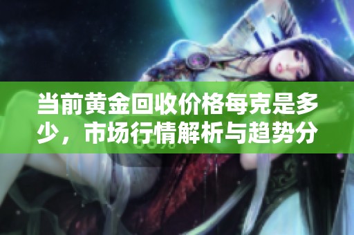 当前黄金回收价格每克是多少，市场行情解析与趋势分析