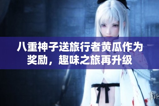 八重神子送旅行者黄瓜作为奖励，趣味之旅再升级