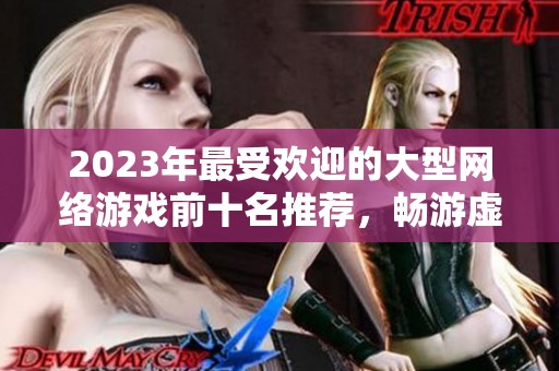 2023年最受欢迎的大型网络游戏前十名推荐，畅游虚拟世界的最佳选择