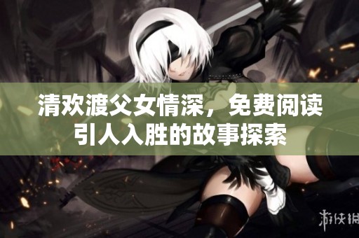 清欢渡父女情深，免费阅读引人入胜的故事探索