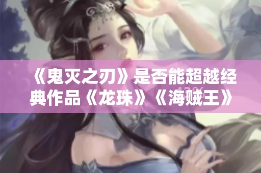 《鬼灭之刃》是否能超越经典作品《龙珠》《海贼王》和《火影忍者》的传奇地位