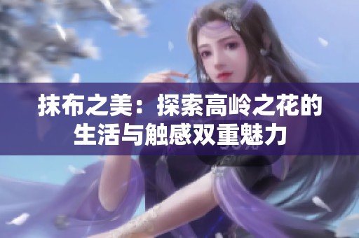 抹布之美：探索高岭之花的生活与触感双重魅力