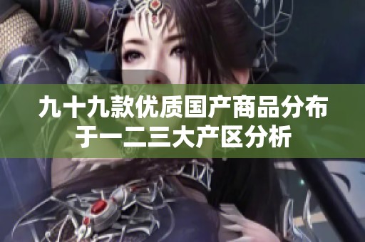 九十九款优质国产商品分布于一二三大产区分析