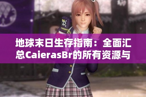 地球末日生存指南：全面汇总CaierasBr的所有资源与策略技巧