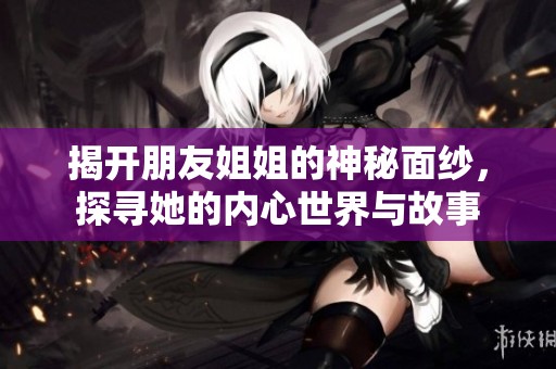 揭开朋友姐姐的神秘面纱，探寻她的内心世界与故事