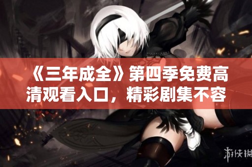 《三年成全》第四季免费高清观看入口，精彩剧集不容错过