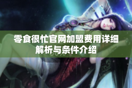 零食很忙官网加盟费用详细解析与条件介绍