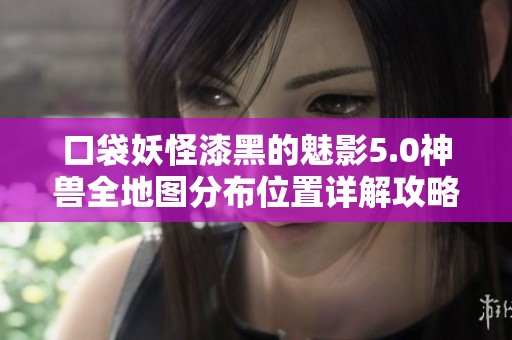 口袋妖怪漆黑的魅影5.0神兽全地图分布位置详解攻略及获取方法分享