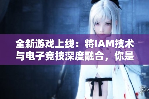 全新游戏上线：将IAM技术与电子竞技深度融合，你是否已做好准备？