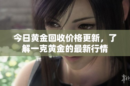今日黄金回收价格更新，了解一克黄金的最新行情