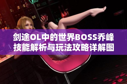 剑途OL中的世界BOSS乔峰技能解析与玩法攻略详解图文并茂