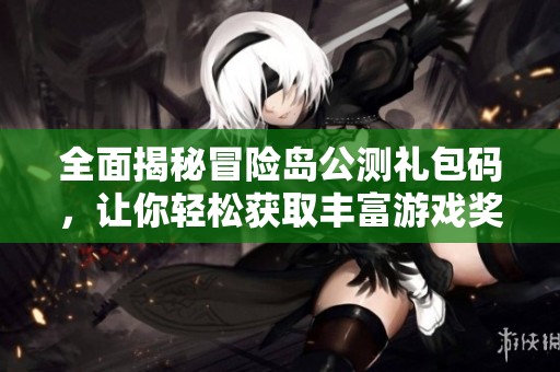 全面揭秘冒险岛公测礼包码，让你轻松获取丰富游戏奖励与惊喜体验