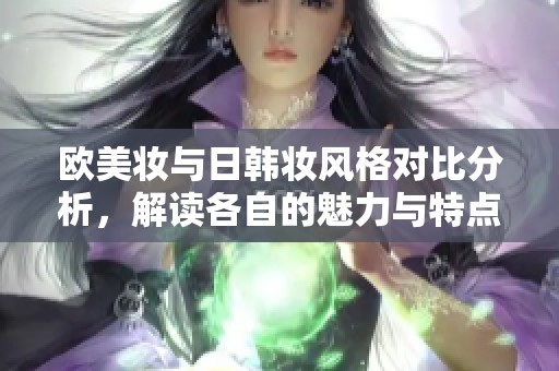 欧美妆与日韩妆风格对比分析，解读各自的魅力与特点