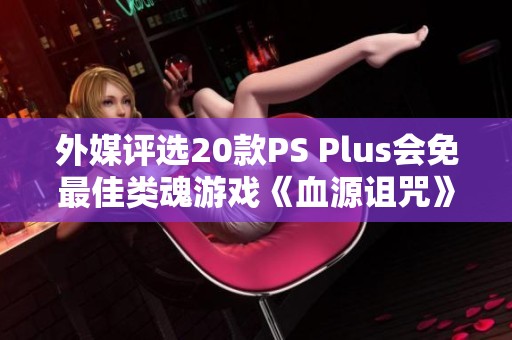 外媒评选20款PS Plus会免最佳类魂游戏《血源诅咒》在列，值得一试的经典之作