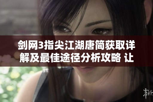 剑网3指尖江湖唐简获取详解及最佳途径分析攻略 让你轻松掌握获取方法