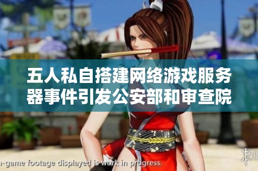 五人私自搭建网络游戏服务器事件引发公安部和审查院高度关注与调查