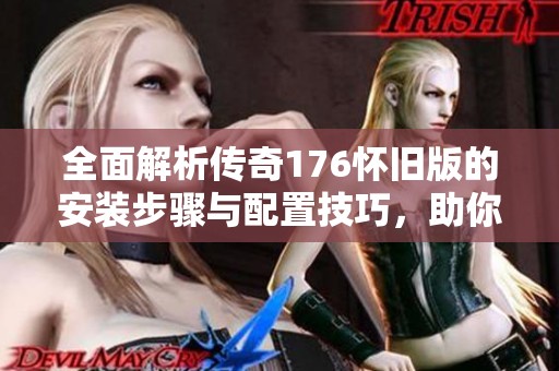 全面解析传奇176怀旧版的安装步骤与配置技巧，助你畅享经典游戏体验